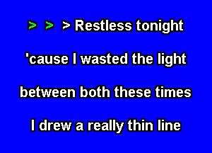 r) Restless tonight
'cause I wasted the light

between both these times

I drew a really thin line