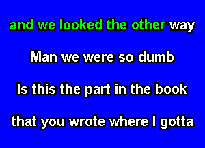 and we looked the other way
Man we were so dumb

Is this the part in the book

that you wrote where I gotta