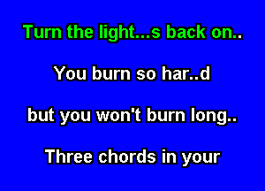 Turn the light...s back on..

You burn so har..d

but you won't burn long..

Three chords in your