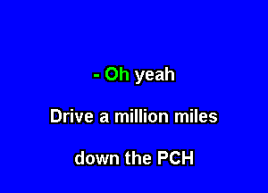 - Oh yeah

Drive a million miles

down the PCH