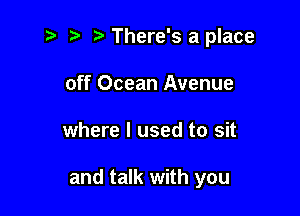 There's a place
off Ocean Avenue

where I used to sit

and talk with you