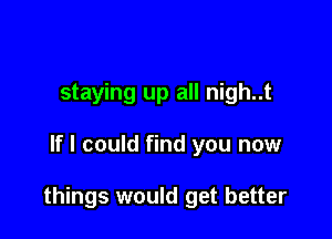 staying up all nigh..t

If I could find you now

things would get better