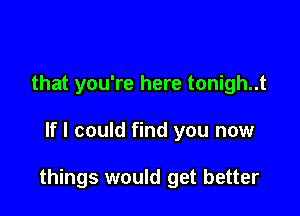 that you're here tonigh..t

If I could find you now

things would get better