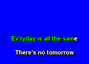 Ev'ryday is all the same

There's no tomorrow