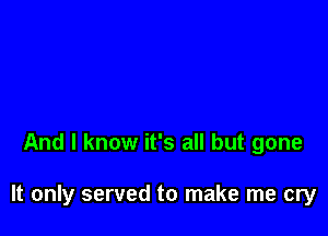 And I know it's all but gone

It only served to make me cry