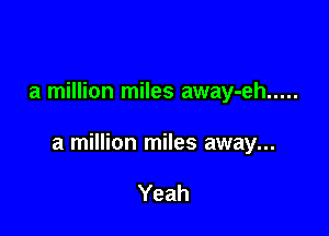 a million miles away-eh .....

a million miles away...

Yeah