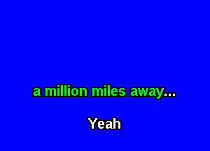 a million miles away...

Yeah