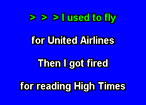 ?) I used to fly

for United Airlines

Then I got fired

for reading High Times
