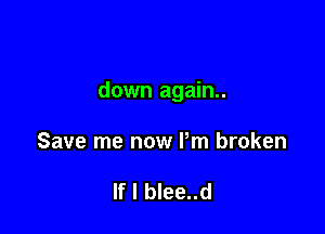 down again.

Save me now Pm broken

If I blee..d