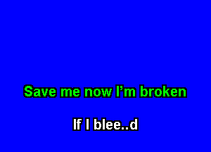 Save me now Pm broken

If I blee..d