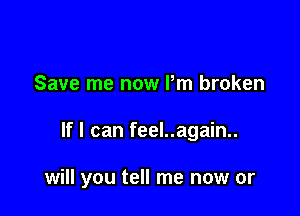 Save me now Pm broken

If I can feel..again..

will you tell me now or