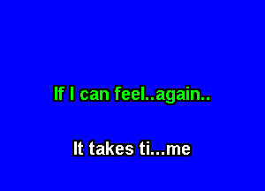 If I can feel..again..

It takes ti...me