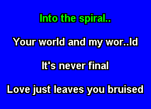 Into the spiral..
Your world and my wor..ld

It's never final

Love just leaves you bruised