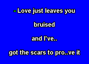 - Love just leaves you
bruised

and Pve..

got the scars to pro..ve it