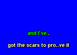 and Pve..

got the scars to pro..ve it