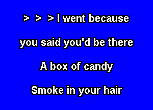 t? r) Mwent because

you said you'd be there

A box of candy

Smoke in your hair