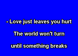 - Love just leaves you hurt

The world won't turn

until something breaks