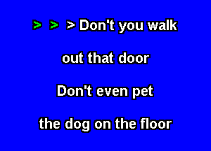 t. Don't you walk

out that door

Don't even pet

the dog on the floor