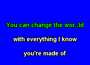 You can change the wor..ld

with everything I know

you're made of