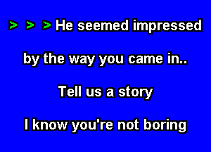 z. t) He seemed impressed

by the way you came in..

Tell us a story

I know you're not boring