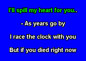 Pll spill my heart for you..
- As years go by

l race the clock with you

But if you died right now