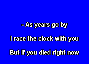 - As years go by

l race the clock with you

But if you died right now