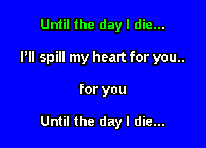 Until the day I die...
Pll spill my heart for you..

for you

Until the day I die...