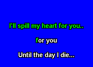 Pll spill my heart for you..

for you

Until the day I die...