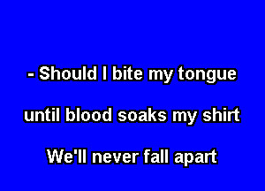 - Should I bite my tongue

until blood soaks my shirt

We'll never fall apart
