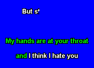 My hands are at your throat

and I think I hate you