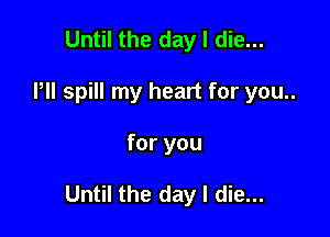 Until the day I die...
Pll spill my heart for you..

for you

just like we always do