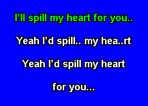 Pll spill my heart for you..

Yeah Pd spill.. my hea..rt

Yeah Pd spill my heart

for you...