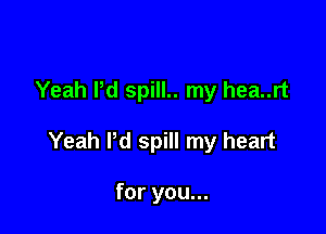 Yeah Pd spill.. my hea..rt

Yeah Pd spill my heart

for you...