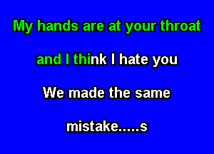 My hands are at your throat

and I think I hate you
We made the same

mistake ..... s
