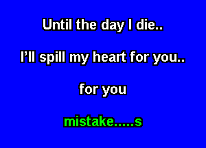 Until the day I die..

Pll spill my heart for you..

for you

mistake ..... s