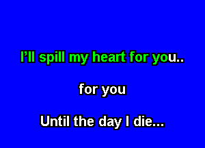 Pll spill my heart for you..

for you

Until the day I die...