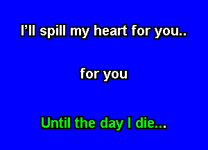 Pll spill my heart for you..

for you

Until the day I die...