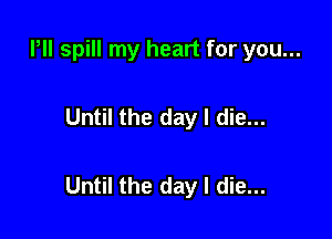 Pll spill my heart for you...

Until the day I die...

Until the day I die...