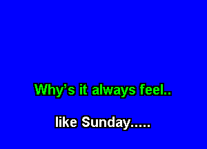 Whys it always feel..

like Sunday .....