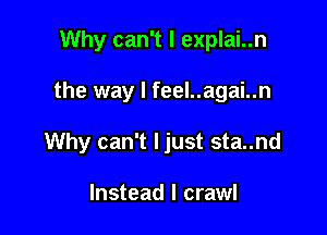 Why can't I explai..n

the way I feel..agai..n

Why can't Ijust sta..nd

Instead I crawl