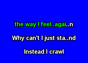 the way I feel..agai..n

Why can't ljust sta..nd

Instead I crawl