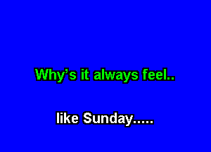 Why's it always feel..

like Sunday .....