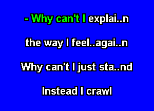- Why can't I explai..n

the way I feel..agai..n

Why can't Ijust sta..nd

Instead I crawl