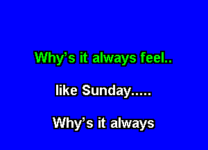 Why s it always feel..

like Sunday .....

Why s it always
