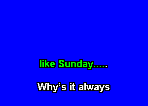 like Sunday .....

Why s it always