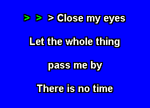 t. Close my eyes

Let the whole thing

pass me by

There is no time