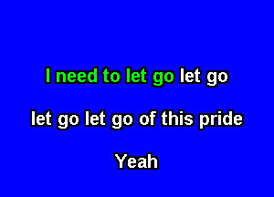 I need to let go let go

let go let go of this pride

Yeah