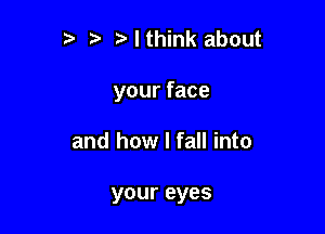 o t. Mthink about

your face

and how I fall into

your eyes