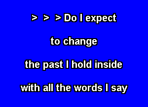 r) ?'Dolexpect

to change

the past I hold inside

with all the words I say