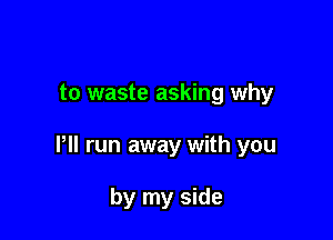 to waste asking why

Pll run away with you

by my side